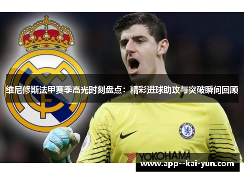 维尼修斯法甲赛季高光时刻盘点：精彩进球助攻与突破瞬间回顾