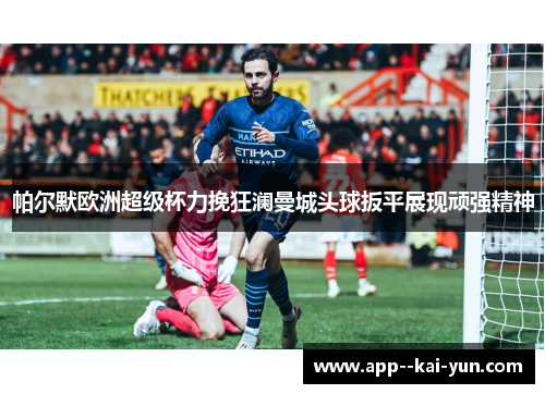 帕尔默欧洲超级杯力挽狂澜曼城头球扳平展现顽强精神