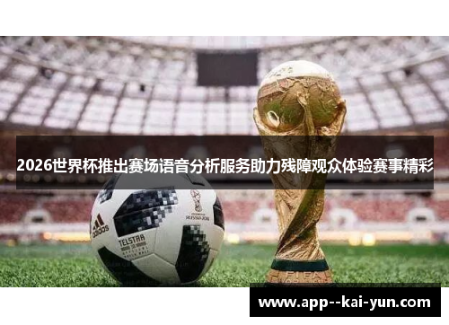 2026世界杯推出赛场语音分析服务助力残障观众体验赛事精彩