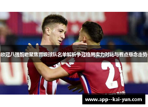 欧冠八强前瞻聚焦晋级球队名单解析争冠格局实力对比与看点悬念走势