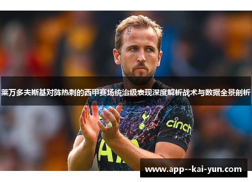 莱万多夫斯基对阵热刺的西甲赛场统治级表现深度解析战术与数据全景剖析