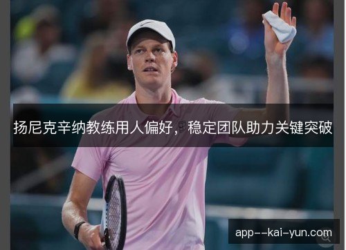 扬尼克辛纳教练用人偏好，稳定团队助力关键突破